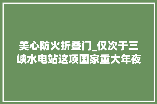 美心防火折叠门_仅次于三峡水电站这项国家重大年夜工程的防火门系重庆造