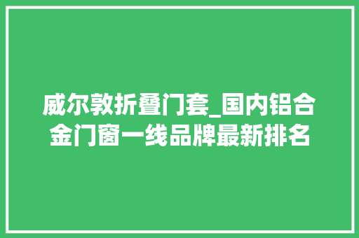 威尔敦折叠门套_国内铝合金门窗一线品牌最新排名