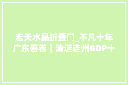 宏天水晶折叠门_不凡十年广东答卷｜清远连州GDP十年翻番副中央行稳致远