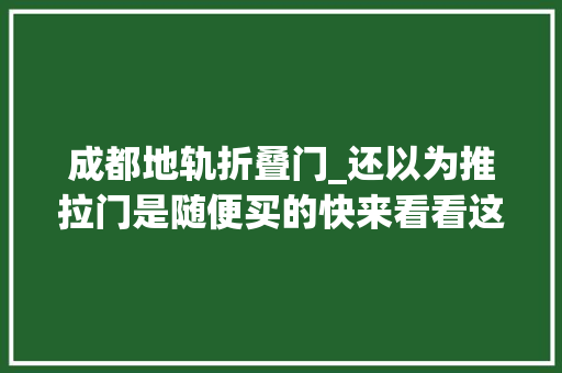成都地轨折叠门_还以为推拉门是随便买的快来看看这些遴选技巧