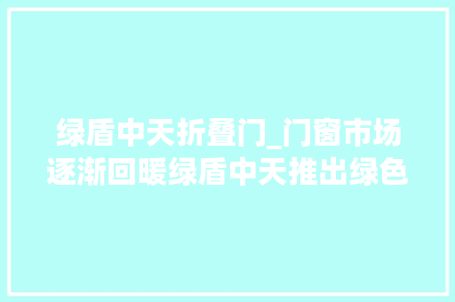 绿盾中天折叠门_门窗市场逐渐回暖绿盾中天推出绿色科技感新品知足个性化需求