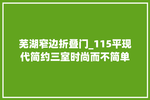 芜湖窄边折叠门_115平现代简约三室时尚而不简单