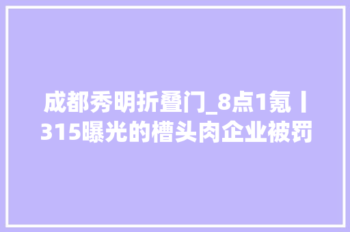 成都秀明折叠门_8点1氪丨315曝光的槽头肉企业被罚中国本土已监测到新冠新变异株KP2​谷歌正式推出Germini15闪电模型