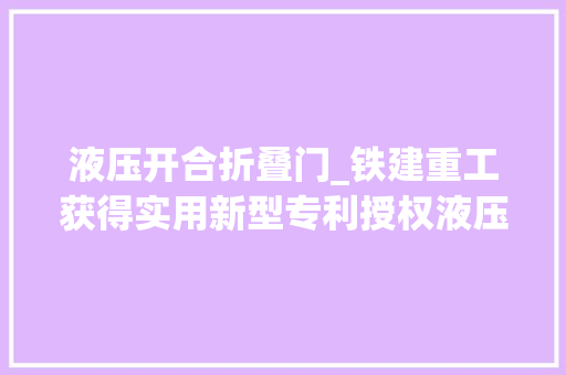 液压开合折叠门_铁建重工获得实用新型专利授权液压升降安然门