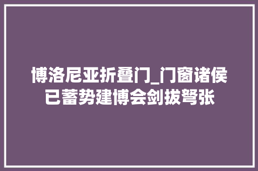 博洛尼亚折叠门_门窗诸侯已蓄势建博会剑拔弩张