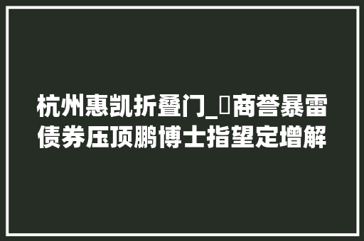杭州惠凯折叠门_​商誉暴雷债券压顶鹏博士指望定增解渴不易