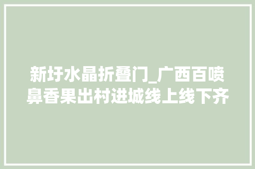 新圩水晶折叠门_广西百喷鼻香果出村进城线上线下齐发力打通发卖渠道