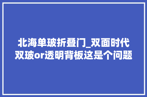 北海单玻折叠门_双面时代双玻or透明背板这是个问题