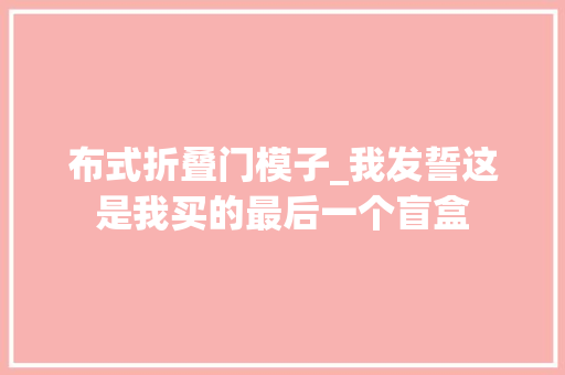 布式折叠门模子_我发誓这是我买的最后一个盲盒