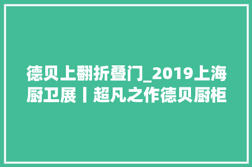 德贝上翻折叠门_2019上海厨卫展丨超凡之作德贝厨柜R7系列新品重磅亮相
