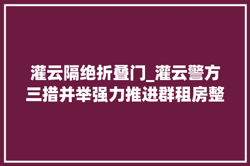 灌云隔绝折叠门_灌云警方三措并举强力推进群租房整治