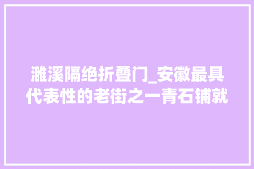 濉溪隔绝折叠门_安徽最具代表性的老街之一青石铺就百年历史坐落在千年酒乡