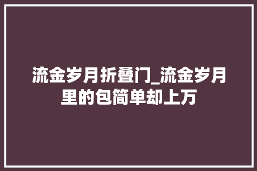 流金岁月折叠门_流金岁月里的包简单却上万