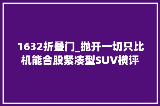 1632折叠门_抛开一切只比机能合股紧凑型SUV横评