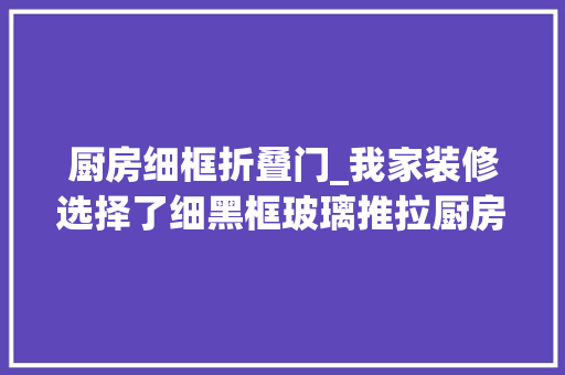 厨房细框折叠门_我家装修选择了细黑框玻璃推拉厨房门撑起了全体厨房的颜值