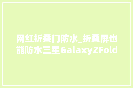 网红折叠门防水_折叠屏也能防水三星GalaxyZFold35G周全测评
