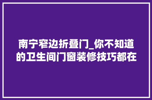 南宁窄边折叠门_你不知道的卫生间门窗装修技巧都在这快来看看