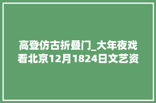 高登仿古折叠门_大年夜戏看北京12月1824日文艺资讯｜原版音乐剧曾经来啦