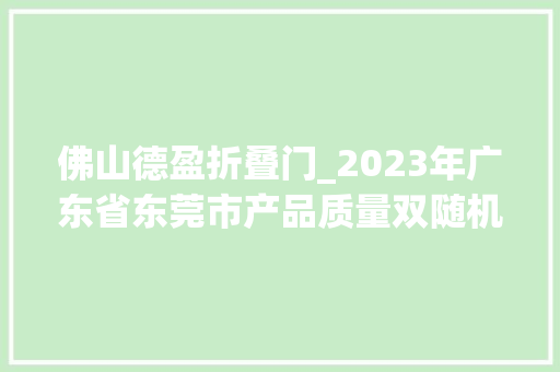 佛山德盈折叠门_2023年广东省东莞市产品质量双随机专项监督抽查结果通知书记
