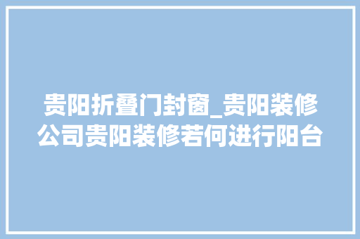 贵阳折叠门封窗_贵阳装修公司贵阳装修若何进行阳台封闭选什么样的材料