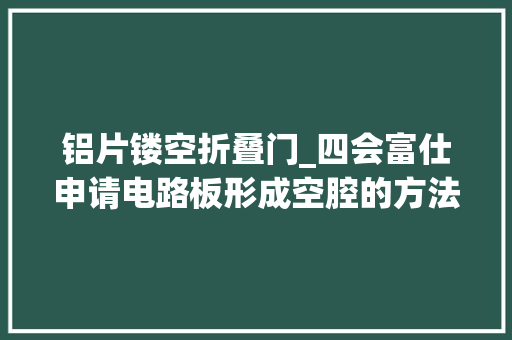 铝片镂空折叠门_四会富仕申请电路板形成空腔的方法专利实现电路板空腔的制作成本低且加工简单