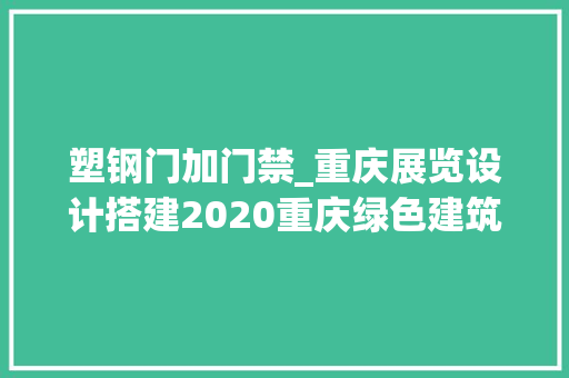 塑钢门加门禁_重庆展览设计搭建2020重庆绿色建筑装饰材料博览会