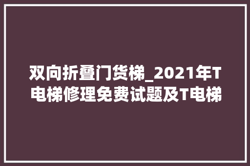 双向折叠门货梯_2021年T电梯修理免费试题及T电梯修理模拟考试