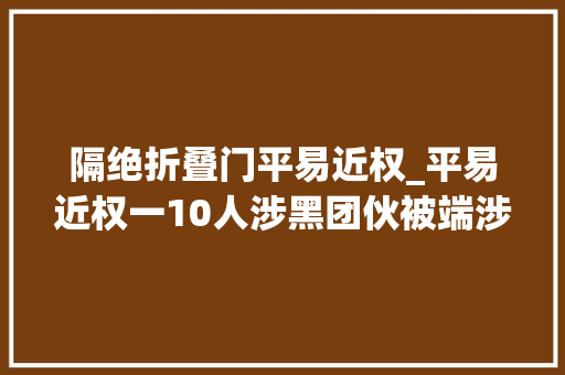 隔绝折叠门平易近权_平易近权一10人涉黑团伙被端涉案金额高达2亿主犯名下竟47套房产