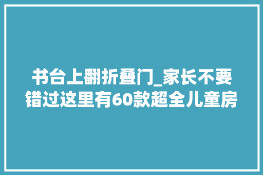 书台上翻折叠门_家长不要错过这里有60款超全儿童房设计图拿去