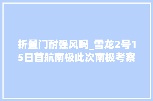 折叠门耐强风吗_雪龙2号15日首航南极此次南极考察有哪些亮点