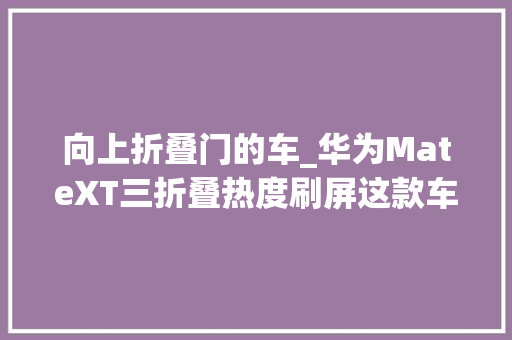 向上折叠门的车_华为MateXT三折叠热度刷屏这款车的循迹倒车竟也能三折叠