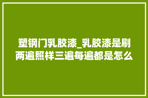 塑钢门乳胶漆_乳胶漆是刷两遍照样三遍每遍都是怎么刷的合格的标准是什么