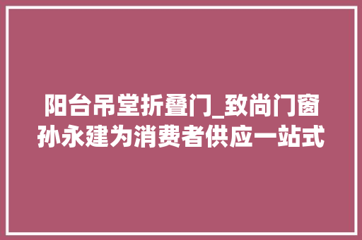 阳台吊堂折叠门_致尚门窗孙永建为消费者供应一站式门窗采购