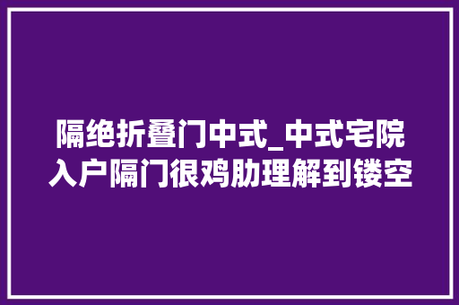 隔绝折叠门中式_中式宅院入户隔门很鸡肋理解到镂空雕花隔门的妙处您恐会改不雅观