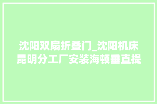 沈阳双扇折叠门_沈阳机床昆明分工厂安装海顿垂直提升门
