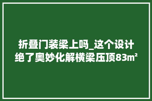 折叠门装梁上吗_这个设计绝了奥妙化解横梁压顶83㎡小两居要啥有啥