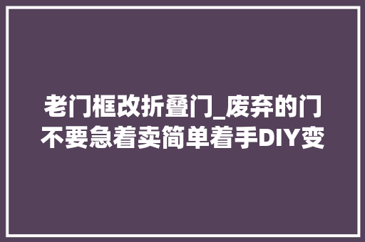 老门框改折叠门_废弃的门不要急着卖简单着手DIY变废为宝