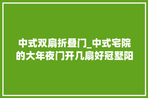 中式双扇折叠门_中式宅院的大年夜门开几扇好冠墅阳光