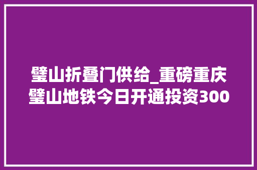 璧山折叠门供给_重磅重庆璧山地铁今日开通投资300亿六旗乐园资金断裂疑停工