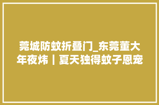 莞城防蚊折叠门_东莞董大年夜炜｜夏天独得蚊子恩宠是时刻祭出这款防蚊门窗了