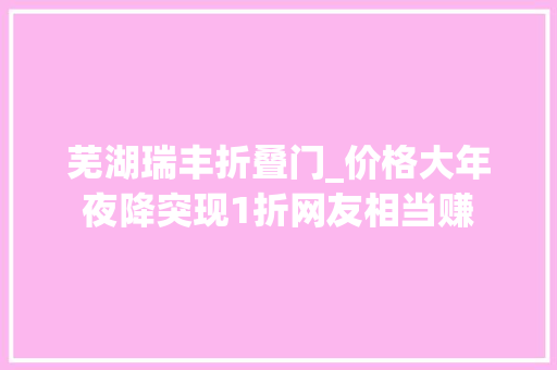 芜湖瑞丰折叠门_价格大年夜降突现1折网友相当赚