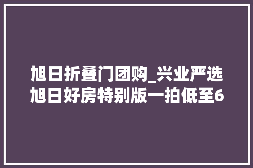 旭日折叠门团购_兴业严选旭日好房特别版一拍低至68折起