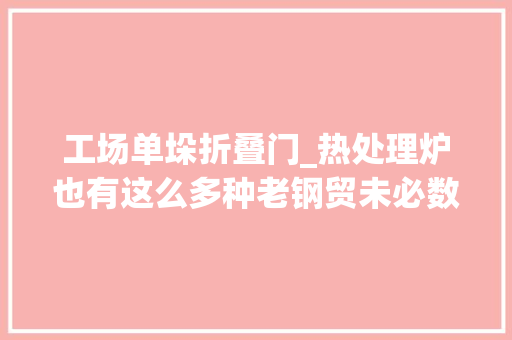 工场单垛折叠门_热处理炉也有这么多种老钢贸未必数得全