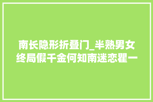 南长隐形折叠门_半熟男女终局假千金何知南迷恋瞿一芃背后是赤裸裸欲