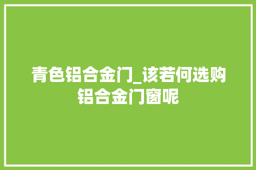 青色铝合金门_该若何选购铝合金门窗呢