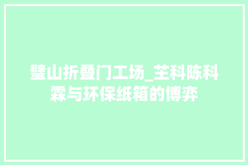 璧山折叠门工场_芏科陈科霖与环保纸箱的博弈