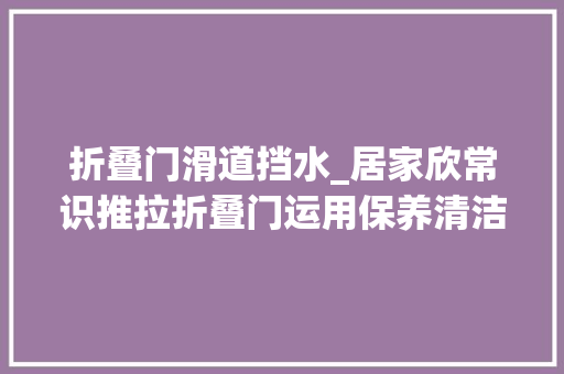 折叠门滑道挡水_居家欣常识推拉折叠门运用保养清洁的精确方法