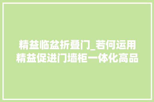 精益临盆折叠门_若何运用精益促进门墙柜一体化高品格交付