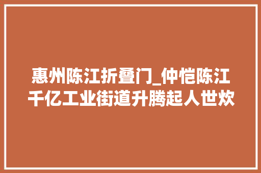 惠州陈江折叠门_仲恺陈江千亿工业街道升腾起人世炊火气