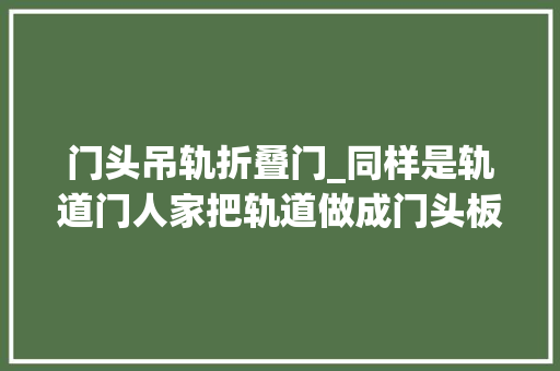 门头吊轨折叠门_同样是轨道门人家把轨道做成门头板样式门洞再小照样开合方便